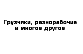 Грузчики, разнорабочие и многое другое